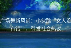 广场舞新风尚：小伙跳“女人没有错”，引发社会热议