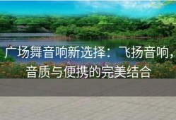 广场舞音响新选择：飞扬音响，音质与便携的完美结合