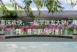 喜庆欢快，一起学跳发大财广场舞，共度欢乐时光！