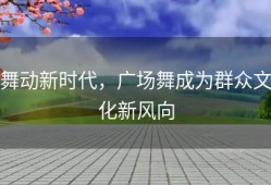 舞动新时代，广场舞成为群众文化新风向