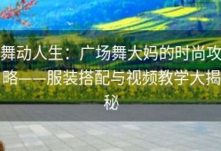 舞动人生：广场舞大妈的时尚攻略——服装搭配与视频教学大揭秘