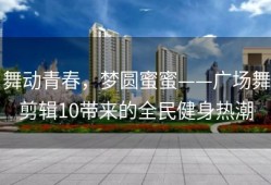 舞动青春，梦圆蜜蜜——广场舞剪辑10带来的全民健身热潮