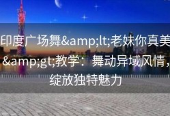 印度广场舞&lt;老妹你真美&gt;教学：舞动异域风情，绽放独特魅力