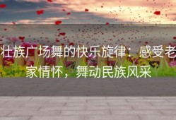壮族广场舞的快乐旋律：感受老家情怀，舞动民族风采