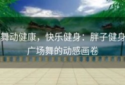 舞动健康，快乐健身：胖子健身广场舞的动感画卷
