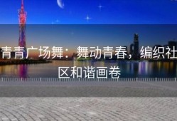 青青广场舞：舞动青春，编织社区和谐画卷