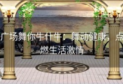 广场舞你牛什牛：舞动健康，点燃生活激情