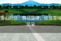 雪山阿佳：舞动旋律，绽放雪域风采