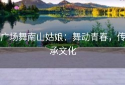 广场舞南山姑娘：舞动青春，传承文化