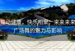 舞动健康，快乐相聚：来来来来广场舞的魅力与影响