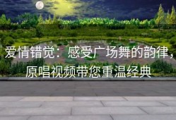 爱情错觉：感受广场舞的韵律，原唱视频带您重温经典