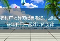 农村广场舞的经典老歌：回顾那些年我们一起跳过的旋律