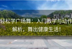 轻松学广场舞：入门教学与动作解析，舞出健康生活！