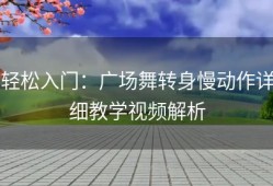 轻松入门：广场舞转身慢动作详细教学视频解析