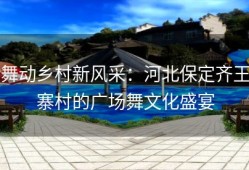 舞动乡村新风采：河北保定齐王寨村的广场舞文化盛宴