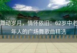 舞动岁月，情怀依旧：62岁中老年人的广场舞歌曲精选