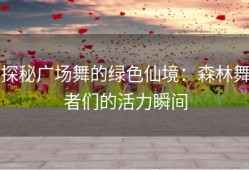 探秘广场舞的绿色仙境：森林舞者们的活力瞬间