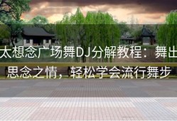 太想念广场舞DJ分解教程：舞出思念之情，轻松学会流行舞步