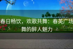 春日畅饮，欢歌共舞：春英广场舞的醉人魅力