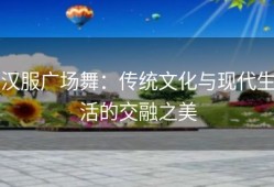 汉服广场舞：传统文化与现代生活的交融之美