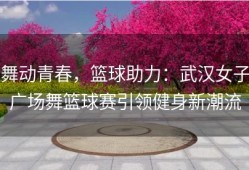 舞动青春，篮球助力：武汉女子广场舞篮球赛引领健身新潮流