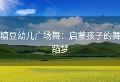糖豆幼儿广场舞：启蒙孩子的舞蹈梦