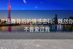 广场舞背后的情感密码：既然你不曾爱过我