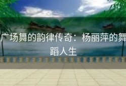 广场舞的韵律传奇：杨丽萍的舞蹈人生