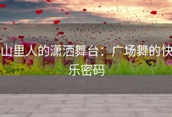 山里人的潇洒舞台：广场舞的快乐密码