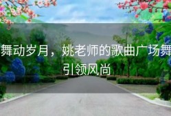 舞动岁月，姚老师的歌曲广场舞引领风尚
