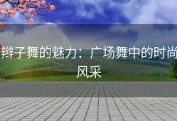 辫子舞的魅力：广场舞中的时尚风采