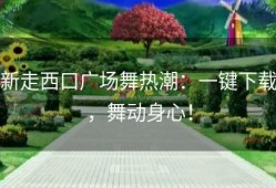 新走西口广场舞热潮：一键下载，舞动身心！