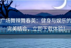 广场舞辣舞春英：健身与娱乐的完美结合，立即下载体验！