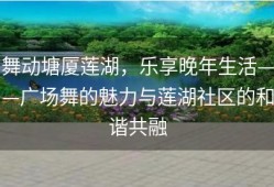 舞动塘厦莲湖，乐享晚年生活——广场舞的魅力与莲湖社区的和谐共融