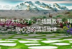 想你太伤心了：广场舞教学，释放心灵的情感旋律
