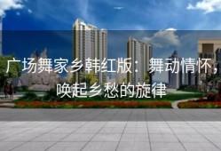 广场舞家乡韩红版：舞动情怀，唤起乡愁的旋律