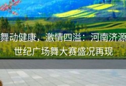 舞动健康，激情四溢：河南济源世纪广场舞大赛盛况再现