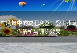 广场舞中的减肥利器：登山步动作解析与锻炼效果