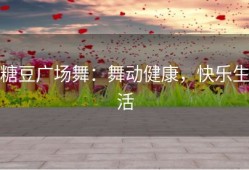 糖豆广场舞：舞动健康，快乐生活