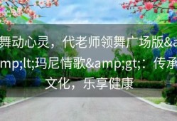 舞动心灵，代老师领舞广场版&lt;玛尼情歌&gt;：传承文化，乐享健康