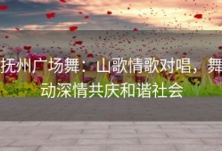 抚州广场舞：山歌情歌对唱，舞动深情共庆和谐社会