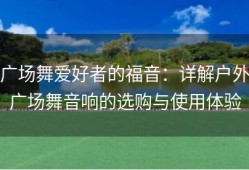 广场舞爱好者的福音：详解户外广场舞音响的选购与使用体验