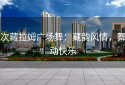 次藏拉姆广场舞：藏韵风情，舞动快乐
