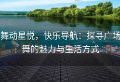 舞动星悦，快乐导航：探寻广场舞的魅力与生活方式