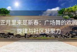 正月里来是新春：广场舞的欢腾旋律与社区凝聚力
