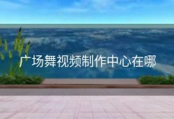广场舞视频制作中心在哪