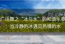 广场舞之“冰与水”的和谐乐章：当冷静的冰遇见热情的水