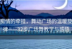痴情的牵挂，舞动广场的温暖旋律——32步广场舞教学与感悟