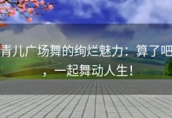 青儿广场舞的绚烂魅力：算了吧，一起舞动人生！