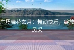 广场舞花玄月：舞动快乐，绽放风采